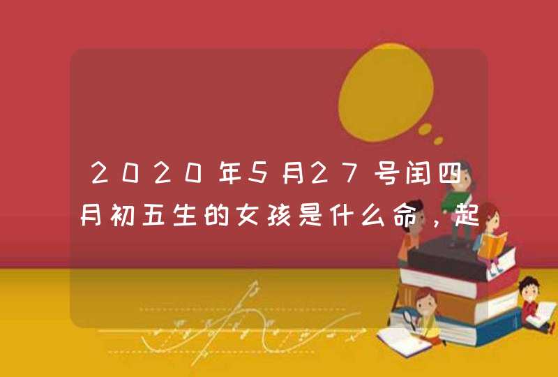 2020年5月27号闰四月初五生的女孩是什么命，起什么名字好,第1张