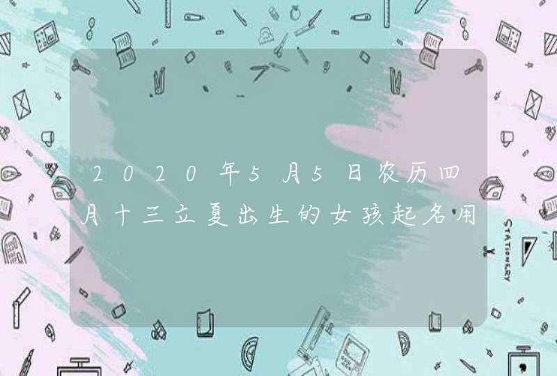 2020年5月5日农历四月十三立夏出生的女孩起名用“巾”字大吉大利,第1张