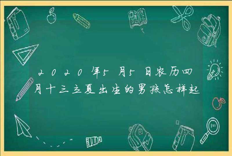 2020年5月5日农历四月十三立夏出生的男孩怎样起有寓意的名字,第1张