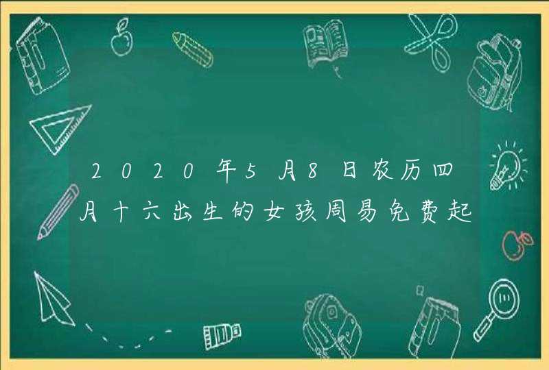 2020年5月8日农历四月十六出生的女孩周易免费起名,第1张