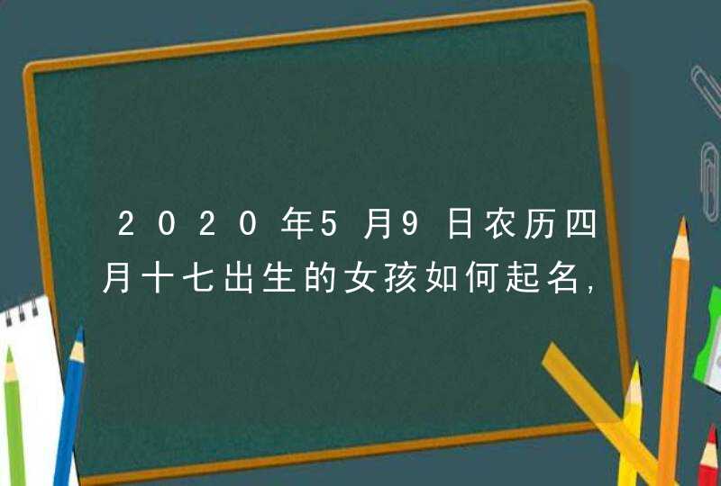 2020年5月9日农历四月十七出生的女孩如何起名,高分名字大全,第1张