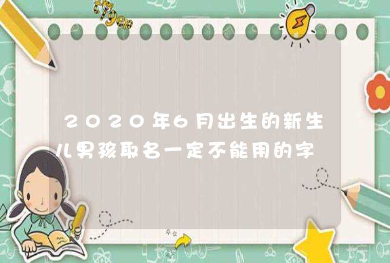 2020年6月出生的新生儿男孩取名一定不能用的字,第1张