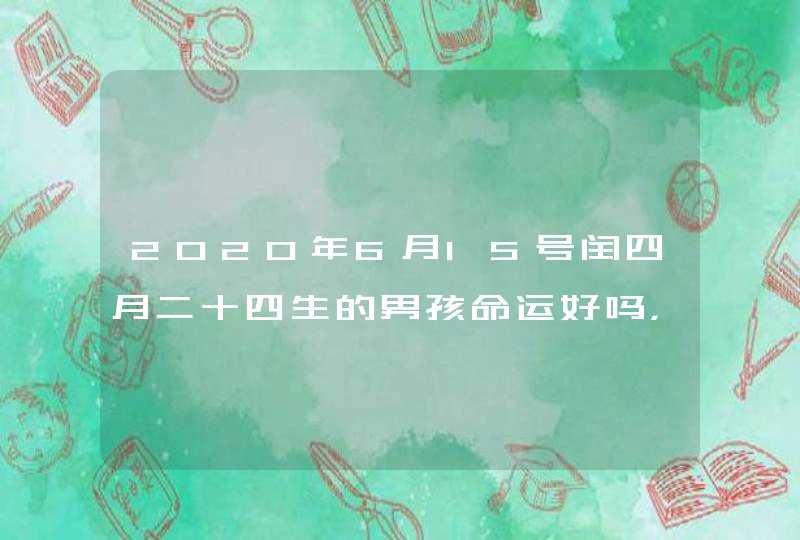 2020年6月15号闰四月二十四生的男孩命运好吗，取什么名字好,第1张