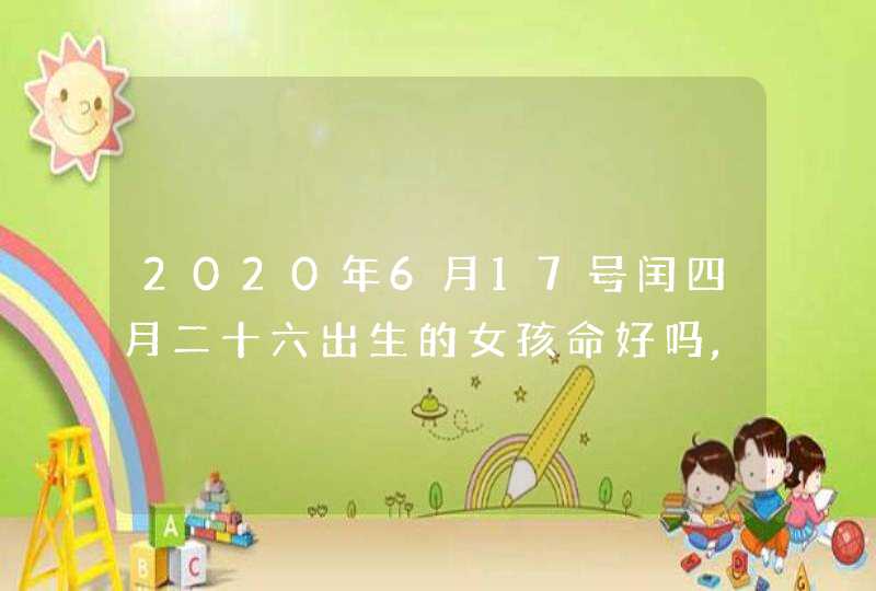 2020年6月17号闰四月二十六出生的女孩命好吗,取什么名字有涵义,第1张