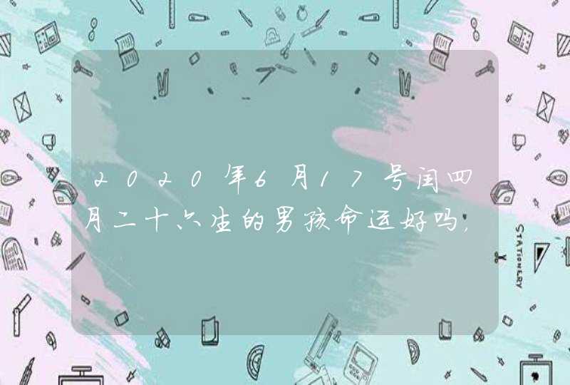 2020年6月17号闰四月二十六生的男孩命运好吗，起什么名字高分,第1张