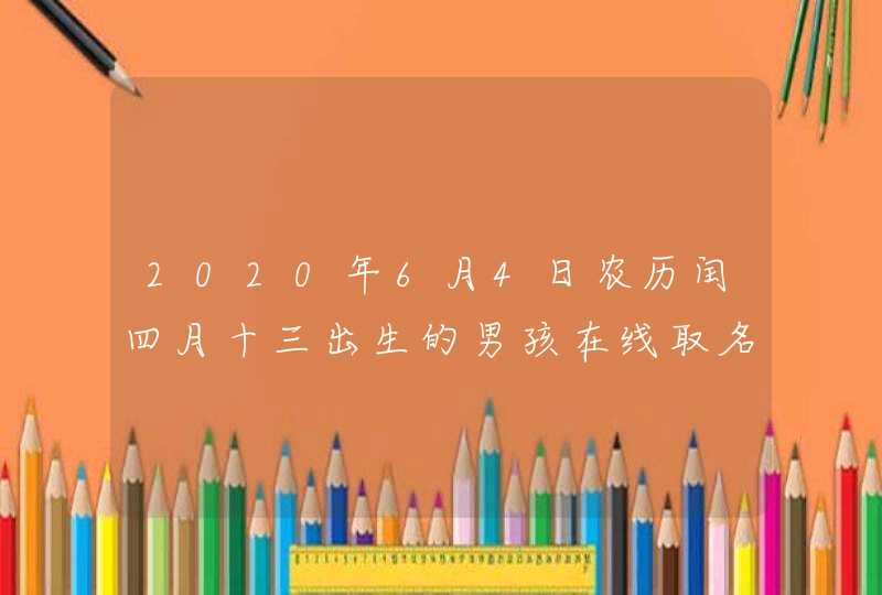 2020年6月4日农历闰四月十三出生的男孩在线取名测试打分,第1张