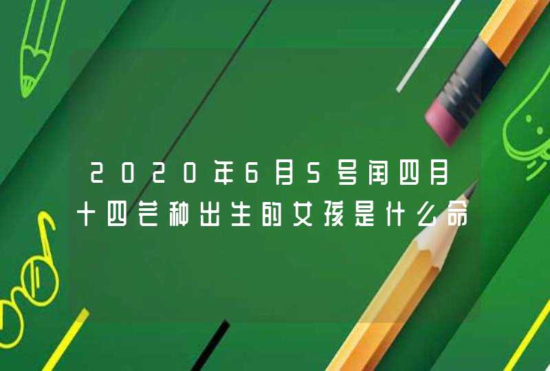 2020年6月5号闰四月十四芒种出生的女孩是什么命,如何取名字,第1张