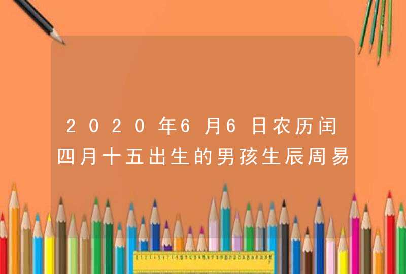 2020年6月6日农历闰四月十五出生的男孩生辰周易高分起名,第1张