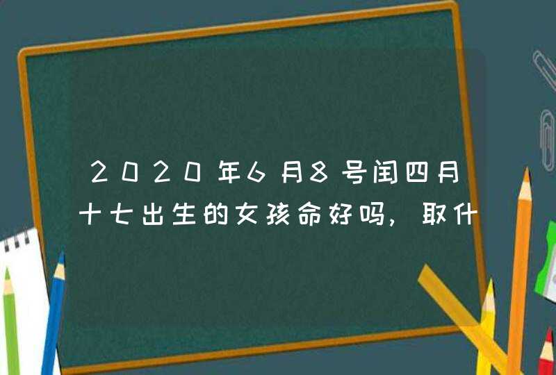 2020年6月8号闰四月十七出生的女孩命好吗,取什么名字吉祥,第1张