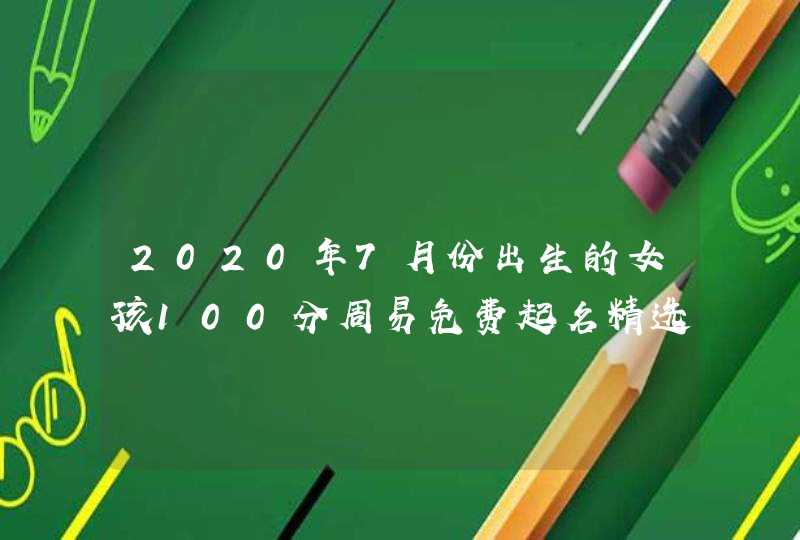 2020年7月份出生的女孩100分周易免费起名精选,第1张