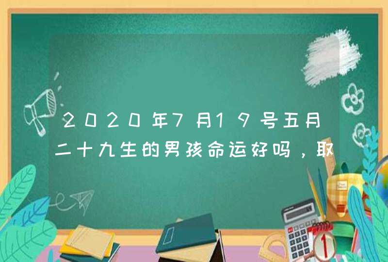 2020年7月19号五月二十九生的男孩命运好吗，取什么名字好,第1张