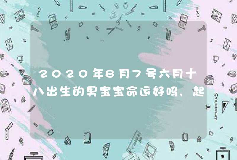 2020年8月7号六月十八出生的男宝宝命运好吗,起什么名字寓意好,第1张