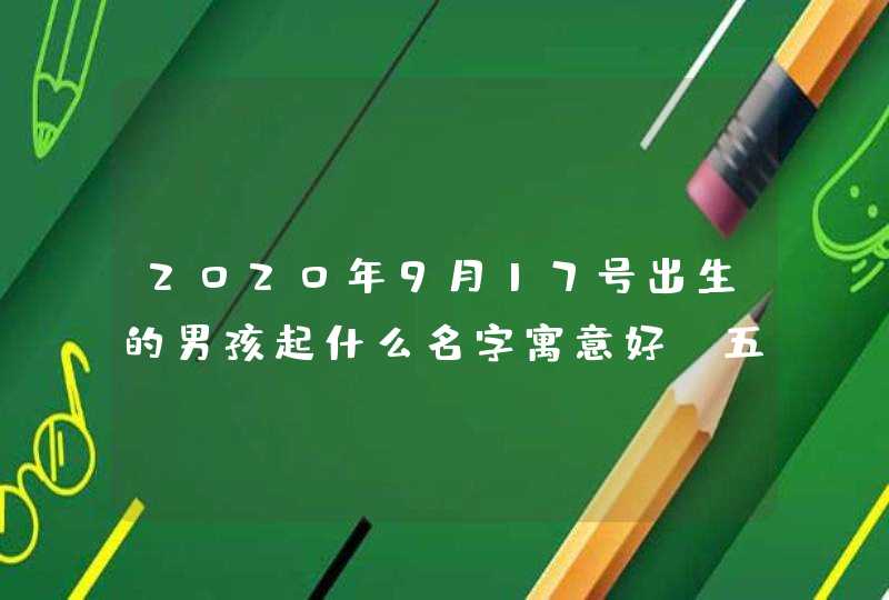 2020年9月17号出生的男孩起什么名字寓意好，五行属什么,第1张