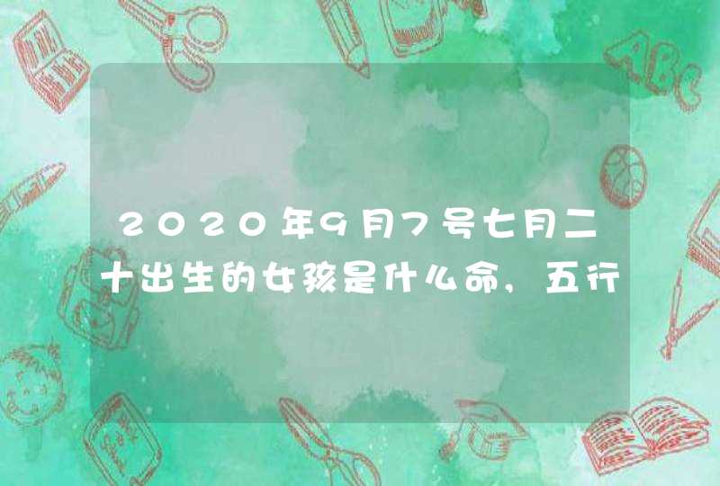2020年9月7号七月二十出生的女孩是什么命,五行八字起名字,第1张