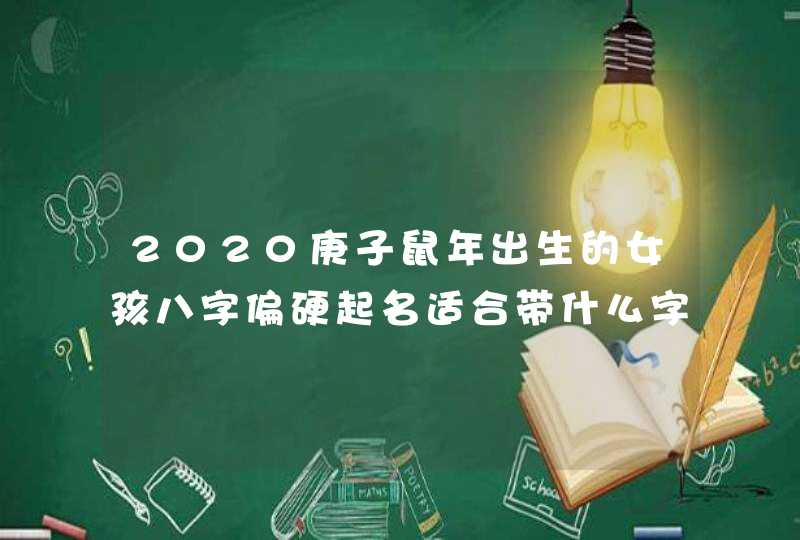 2020庚子鼠年出生的女孩八字偏硬起名适合带什么字,第1张