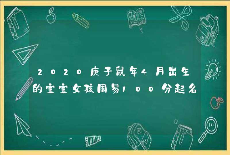 2020庚子鼠年4月出生的宝宝女孩周易100分起名大全,最新取名法,第1张