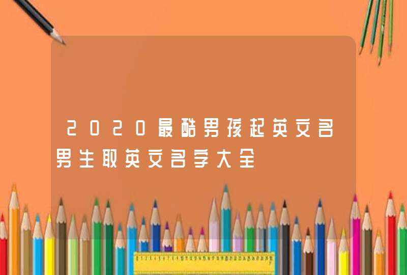 2020最酷男孩起英文名男生取英文名字大全,第1张