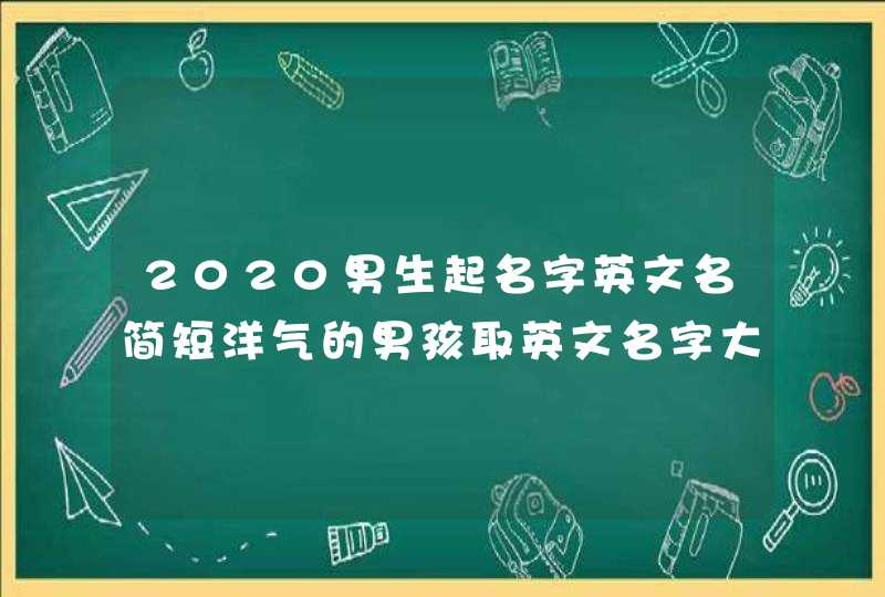 2020男生起名字英文名简短洋气的男孩取英文名字大全,第1张