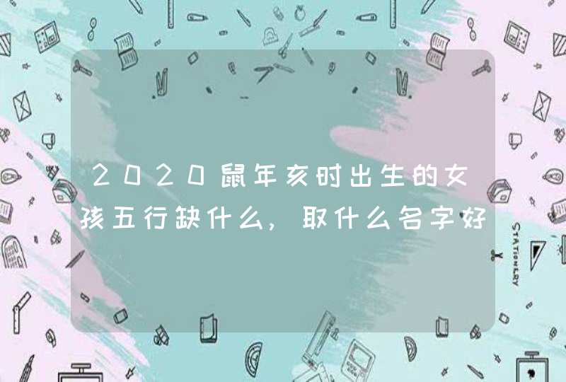 2020鼠年亥时出生的女孩五行缺什么,取什么名字好,第1张