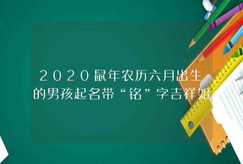 2020鼠年农历六月出生的男孩起名带“铭”字吉祥如意,第1张