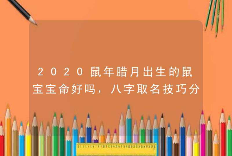 2020鼠年腊月出生的鼠宝宝命好吗，八字取名技巧分享,第1张