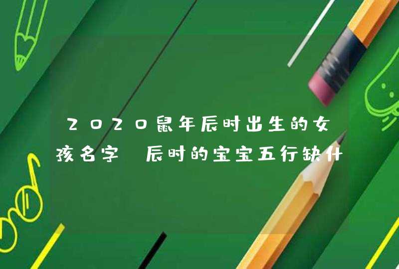 2020鼠年辰时出生的女孩名字,辰时的宝宝五行缺什么,第1张