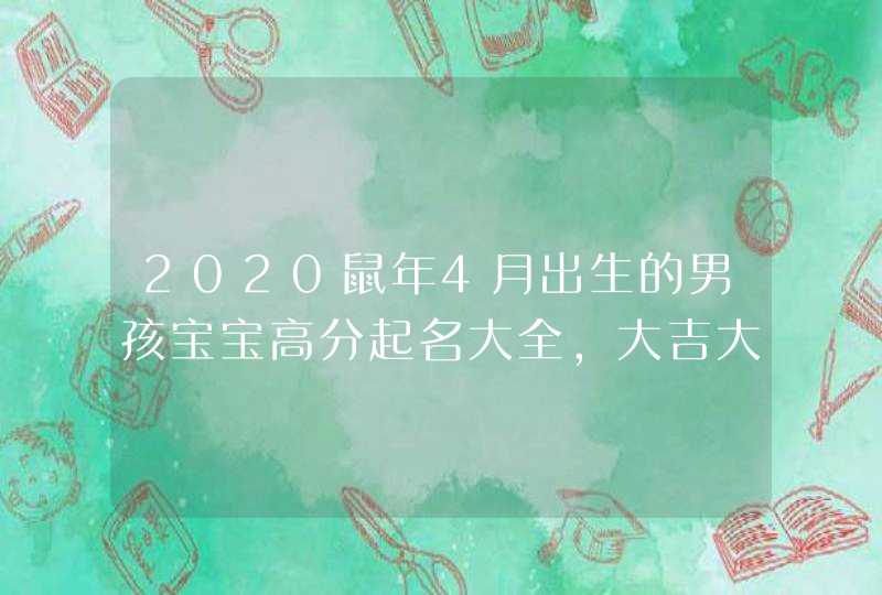 2020鼠年4月出生的男孩宝宝高分起名大全,大吉大利取名法,第1张