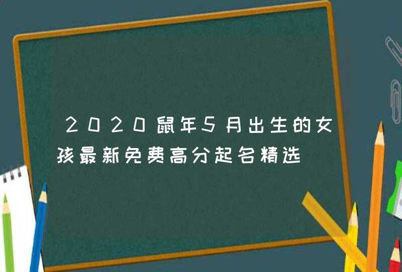 2020鼠年5月出生的女孩最新免费高分起名精选,第1张