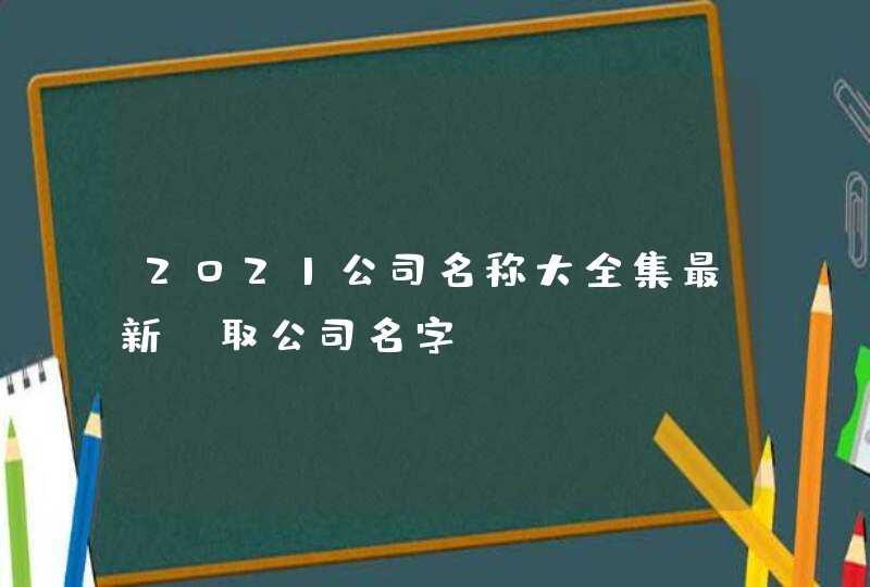 2021公司名称大全集最新_取公司名字,第1张