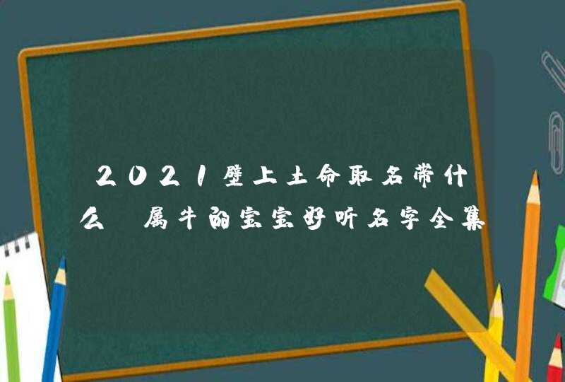 2021壁上土命取名带什么_属牛的宝宝好听名字全集,第1张