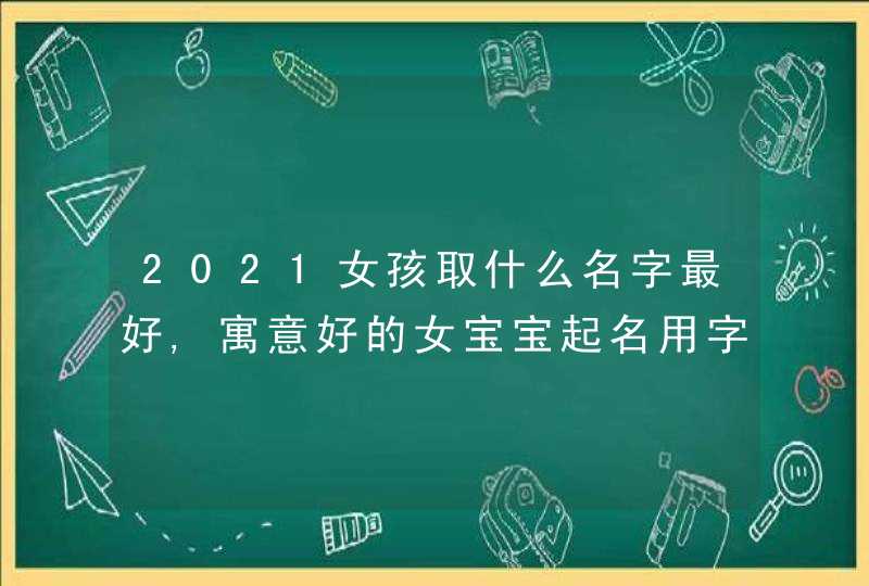 2021女孩取什么名字最好,寓意好的女宝宝起名用字,第1张