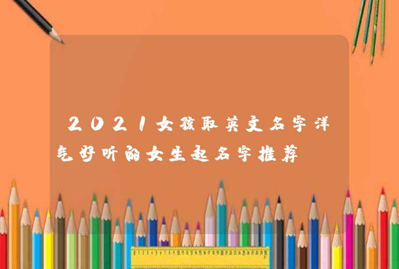 2021女孩取英文名字洋气好听的女生起名字推荐,第1张