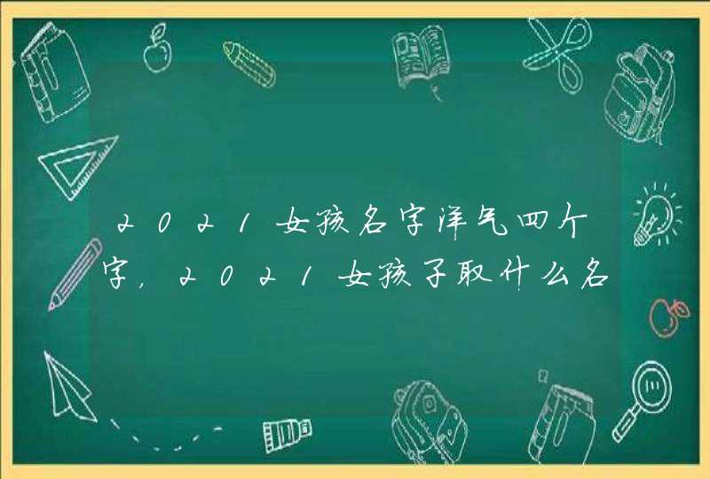 2021女孩名字洋气四个字，2021女孩子取什么名字好听有内涵,第1张