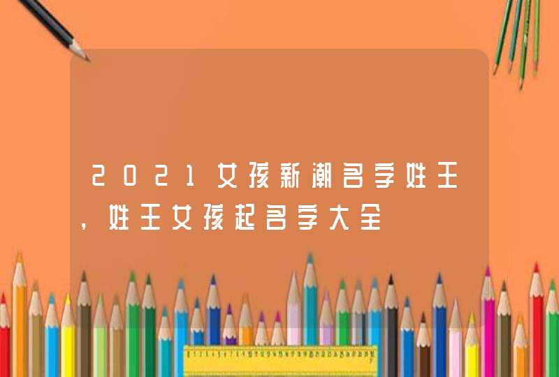 2021女孩新潮名字姓王，姓王女孩起名字大全,第1张