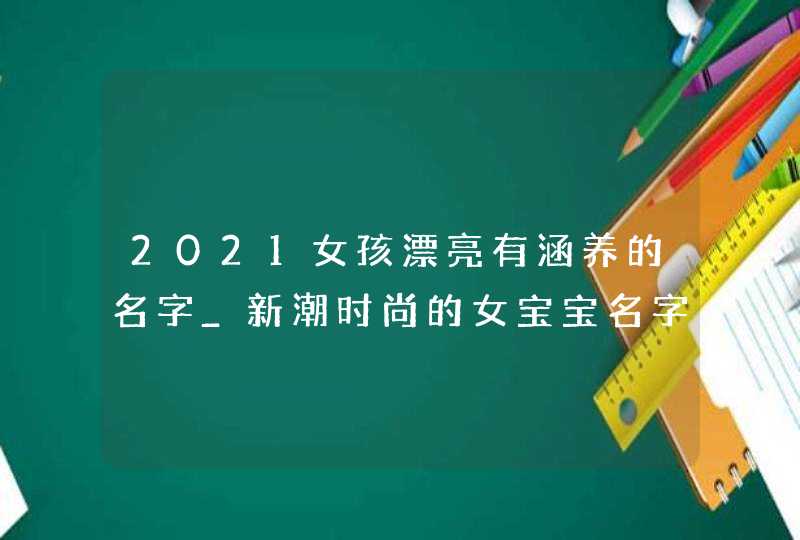 2021女孩漂亮有涵养的名字_新潮时尚的女宝宝名字分享,第1张