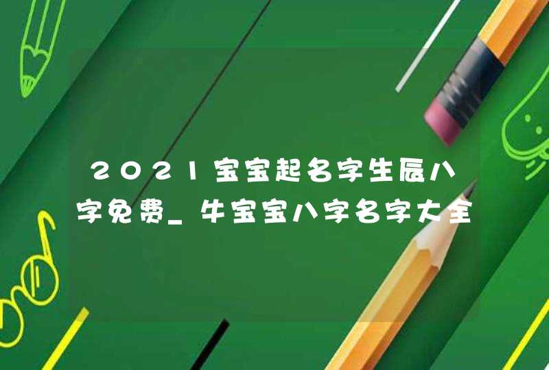 2021宝宝起名字生辰八字免费_牛宝宝八字名字大全,第1张