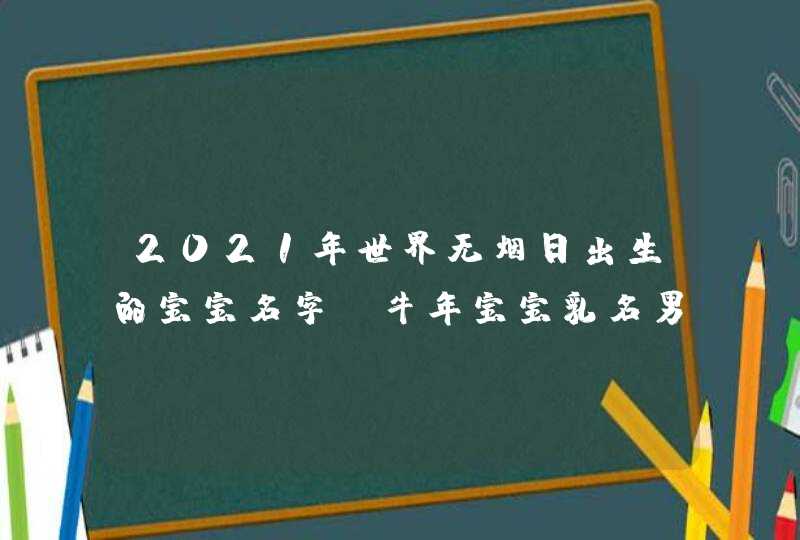 2021年世界无烟日出生的宝宝名字_牛年宝宝乳名男女通用,第1张