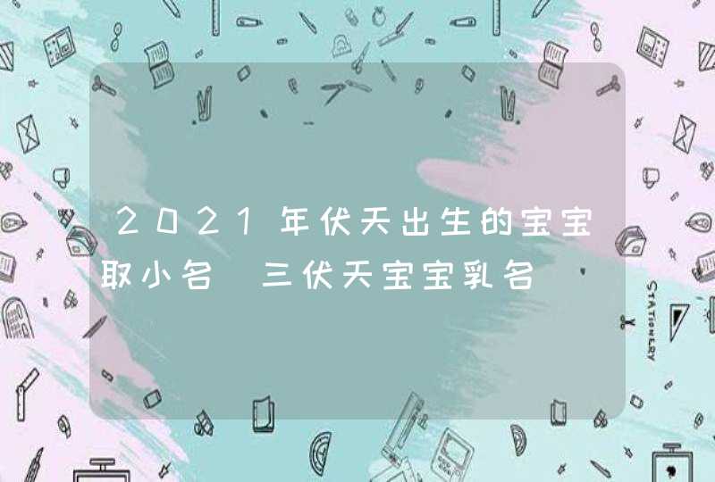 2021年伏天出生的宝宝取小名_三伏天宝宝乳名,第1张