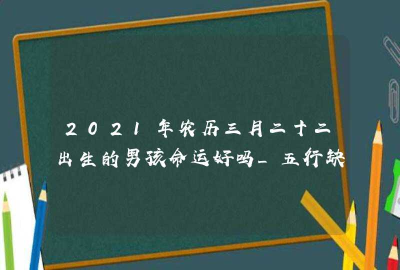 2021年农历三月二十二出生的男孩命运好吗_五行缺火男孩名字,第1张