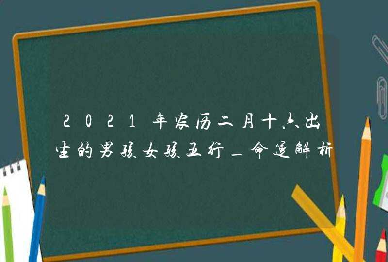 2021年农历二月十六出生的男孩女孩五行_命运解析八字起名,第1张