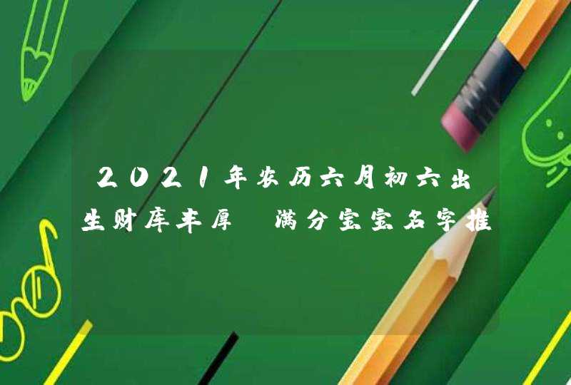 2021年农历六月初六出生财库丰厚_满分宝宝名字推荐,第1张
