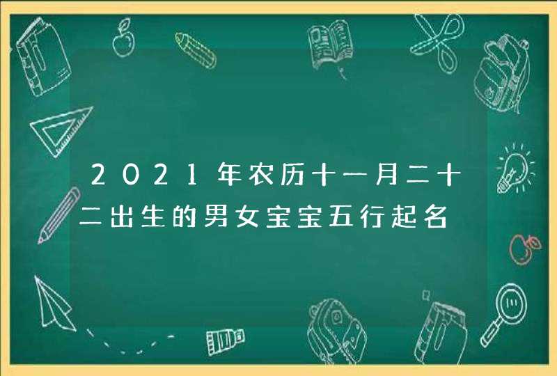 2021年农历十一月二十二出生的男女宝宝五行起名,第1张