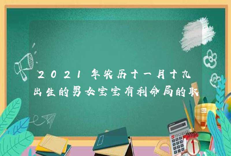 2021年农历十一月十九出生的男女宝宝有利命局的取名,第1张