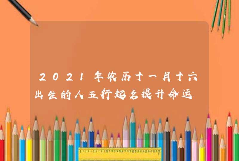 2021年农历十一月十六出生的人五行起名提升命运,第1张