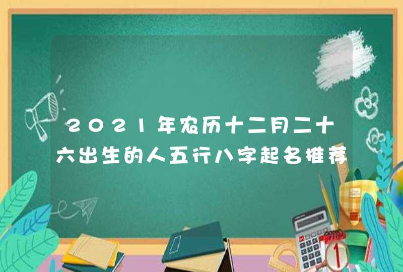 2021年农历十二月二十六出生的人五行八字起名推荐,第1张 2021年农历十二月二十六出生的人五行八字起名推荐,第1张