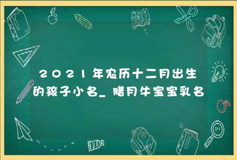 2021年农历十二月出生的孩子小名_腊月牛宝宝乳名精选,第1张