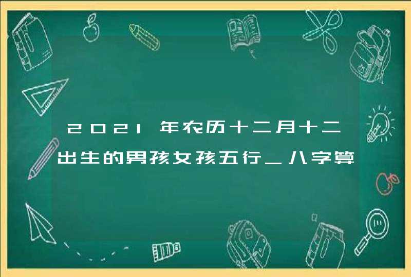 2021年农历十二月十二出生的男孩女孩五行_八字算命周易起名,第1张