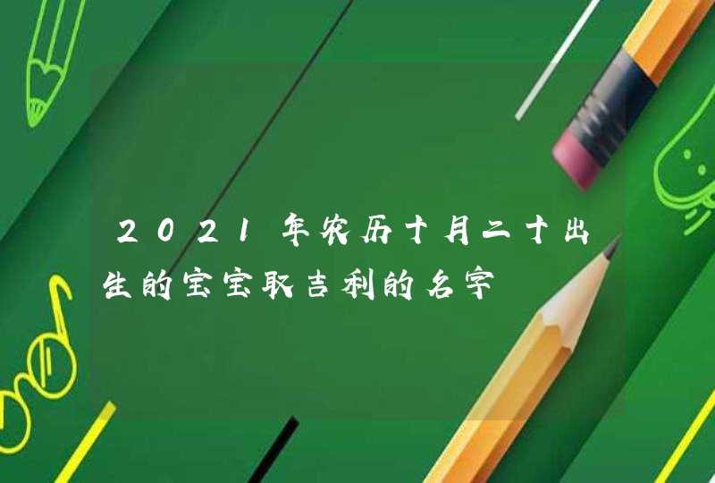 2021年农历十月二十出生的宝宝取吉利的名字,第1张