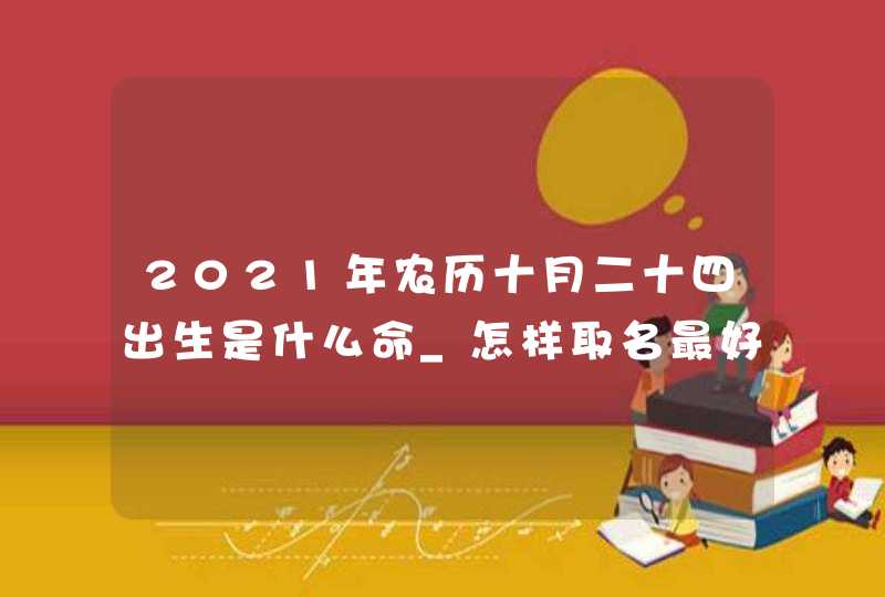 2021年农历十月二十四出生是什么命_怎样取名最好,第1张