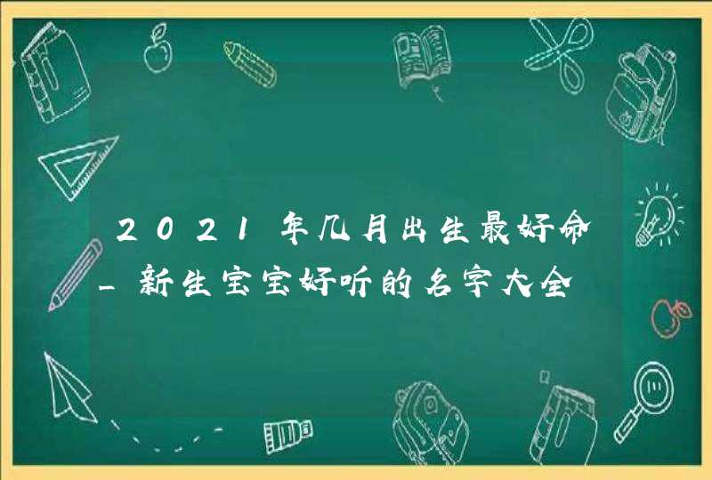 2021年几月出生最好命_新生宝宝好听的名字大全,第1张